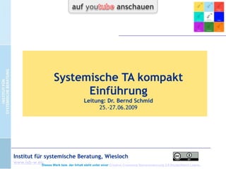 Systemische TA kompakt
Einführung
Leitung: Dr. Bernd Schmid
25.-27.06.2009

Institut für systemische Beratung, Wiesloch
www.isb-w.eu

Dieses Werk bzw. der Inhalt steht unter einer Creative Commons Namensnennung 3.0 Deutschland Lizenz.

 