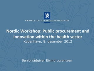Nordic Workshop: Public procurement and
   innovation within the health sector
        København, 8. desember 2012




       Seniorrådgiver Eivind Lorentzen
 