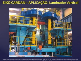 EIXO CARDAN – APLICAÇÃO: Laminador Vertical
http://resource.voith.com/vt/publications/downloads/631_pt_g830_pt_eixos-cardan-de-alto-desempenho.pdf
 