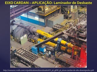 EIXO CARDAN – APLICAÇÃO: Laminador de Desbaste
http://resource.voith.com/vt/publications/downloads/631_pt_g830_pt_eixos-cardan-de-alto-desempenho.pdf
 