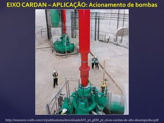 EIXO CARDAN – APLICAÇÃO: Acionamento de bombas
http://resource.voith.com/vt/publications/downloads/631_pt_g830_pt_eixos-cardan-de-alto-desempenho.pdf
 
