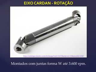 EIXO CARDAN - ROTAÇÃO
Montados com juntas forma W até 3.600 rpm.
http://catalogo.imetex.com.br/image?cid=11672&plpver=10&prodid=1047
 