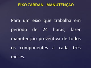 EIXO CARDAN - MANUTENÇÃO
Para um eixo que trabalha em
período de 24 horas, fazer
manutenção preventiva de todos
os componentes a cada três
meses.
 