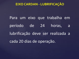 EIXO CARDAN - LUBRIFICAÇÃO
Para um eixo que trabalha em
período de 24 horas, a
lubrificação deve ser realizada a
cada 20 dias de operação.
 