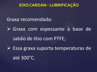 EIXO CARDAN - LUBRIFICAÇÃO
Graxa recomendada:
 Graxa com espessante à base de
sabão de lítio com PTFE;
 Essa graxa suporta temperaturas de
até 300°C.
 