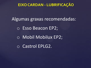EIXO CARDAN - LUBRIFICAÇÃO
Algumas graxas recomendadas:
o Esso Beacon EP2;
o Mobil Mobilux EP2;
o Castrol EPLG2.
 