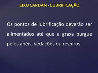 EIXO CARDAN - LUBRIFICAÇÃO
Os pontos de lubrificação deverão ser
alimentados até que a graxa purgue
pelos anéis, vedações ou respiros.
 