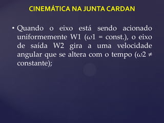 CINEMÁTICA NA JUNTA CARDAN
• Quando o eixo está sendo acionado
uniformemente W1 (ω1 = const.), o eixo
de saída W2 gira a uma velocidade
angular que se altera com o tempo (ω2 ≠
constante);
 