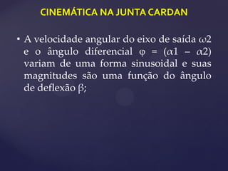 CINEMÁTICA NA JUNTA CARDAN
• A velocidade angular do eixo de saída ω2
e o ângulo diferencial  = (α1 – α2)
variam de uma forma sinusoidal e suas
magnitudes são uma função do ângulo
de deflexão β;
 