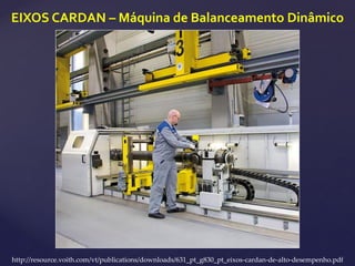 EIXOS CARDAN – Máquina de Balanceamento Dinâmico
http://resource.voith.com/vt/publications/downloads/631_pt_g830_pt_eixos-cardan-de-alto-desempenho.pdf
 