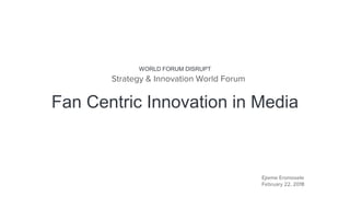 Fan Centric Innovation in Media
Ejieme Eromosele
February 22, 2018
WORLD FORUM DISRUPT
Strategy & Innovation World Forum
 