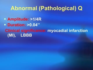 Abnormal (Pathological) Q Amplitude:   > 1/4R Duration:   > 0.04’’ Clinical significance:  myocadial infarction (MI),  LBBB 