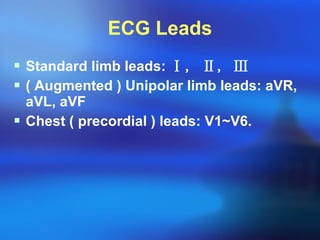 ECG Leads Standard limb leads:  Ⅰ, Ⅱ, Ⅲ ( Augmented ) Unipolar limb leads: aVR, aVL, aVF Chest ( precordial ) leads: V1~V6. 