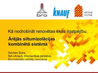 Dzintars Šulcs
SIA »Knauf» tirdzniecības pārstāvis.
Būvmateriālu ražotāju asociācija
1
Ārējās siltumizolācijas
kombinētā sistēma
Kā nodrošināt renovētas ēkas ilgstpējību.
 