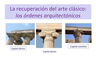 La recuperación del arte clásico:
los órdenes arquitectónicos
Capitel dórico
Capitel jónico
Capitel corintio
 
