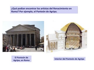 El Panteón de
Agripa, en Roma
Interior del Panteón de Agripa
¿Qué podían encontrar los artistas del Renacimiento en
Roma? Por ejemplo, el Panteón de Agripa.
 