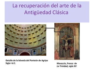 La recuperación del arte de la
Antigüedad Clásica
Detalle de la bóveda del Panteón de Agripa
Siglo I d.C. Masaccio, Fresco de
La Trinidad, siglo XV
 