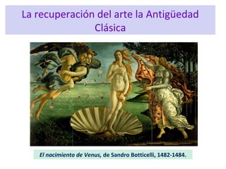 El nacimiento de Venus, de Sandro Botticelli, 1482-1484.
La recuperación del arte la Antigüedad
Clásica
 