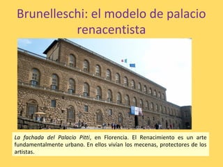 Brunelleschi: el modelo de palacio
renacentista
La fachada del Palacio Pitti, en Florencia. El Renacimiento es un arte
fundamentalmente urbano. En ellos vivían los mecenas, protectores de los
artistas.
 