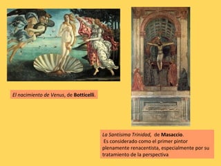 El nacimiento de Venus, de Botticelli.
La Santísima Trinidad, de Masaccio.
Es considerado como el primer pintor
plenamente renacentista, especialmente por su
tratamiento de la perspectiva
 