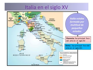 Italia en el siglo XV
Italia estaba
formada por
multitud de
pequeños
estados
Florencia, fue principal foco
del arte en el siglo XV
Roma , fue principal foco del
arte en el siglo XVI
 