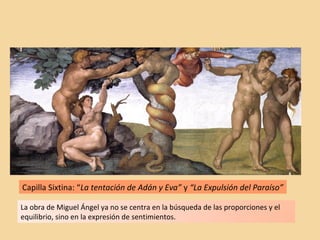 Capilla Sixtina: “La tentación de Adán y Eva” y “La Expulsión del Paraíso”
La obra de Miguel Ángel ya no se centra en la búsqueda de las proporciones y el
equilibrio, sino en la expresión de sentimientos.
 