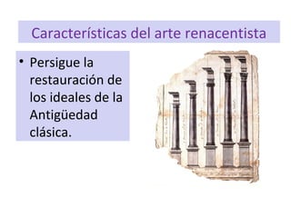 Características del arte renacentista
• Persigue la
restauración de
los ideales de la
Antigüedad
clásica.
 