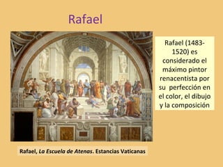 Rafael
Rafael, La Escuela de Atenas. Estancias Vaticanas
Rafael (1483-
1520) es
considerado el
máximo pintor
renacentista por
su perfección en
el color, el dibujo
y la composición
 