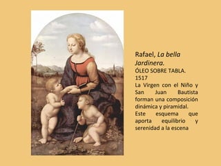 Rafael, La bella
Jardinera.
ÓLEO SOBRE TABLA.
1517
La Virgen con el Niño y
San Juan Bautista
forman una composición
dinámica y piramidal.
Este esquema que
aporta equilibrio y
serenidad a la escena
 