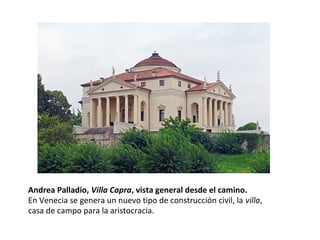 Andrea Palladio, Villa Capra, vista general desde el camino.
En Venecia se genera un nuevo tipo de construcción civil, la villa,
casa de campo para la aristocracia.
 