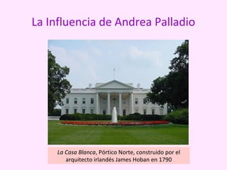 La Influencia de Andrea Palladio
La Casa Blanca, Pórtico Norte, construido por el
arquitecto irlandés James Hoban en 1790
 