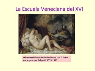 La Escuela Veneciana del XVI
Dánae recibiendo la lluvia de oro, por Tiziano
encargada por Felipe II, 1553-1555
 