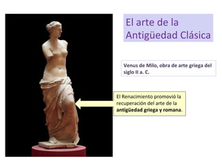 Venus de Milo, obra de arte griega del
siglo II a. C.
El arte de la
Antigüedad Clásica
El Renacimiento promovió la
recuperación del arte de la
antigüedad griega y romana.
 