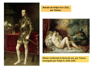 Retrato de Felipe II en 1551,
por Tiziano.
Dánae recibiendo la lluvia de oro, por Tiziano
encargada por Felipe II, 1553-1555
 