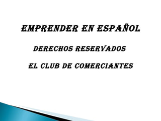 Emprender en  Español Derechos reservados  El Club de Comerciantes 
