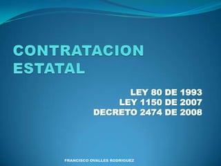 CONTRATACION ESTATAL LEY 80 DE 1993 LEY 1150 DE 2007 DECRETO 2474 DE 2008 FRANCISCO OVALLES RODRIGUEZ 