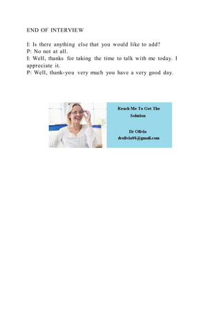 END OF INTERVIEW
I: Is there anything else that you would like to add?
P: No not at all.
I: Well, thanks for taking the time to talk with me today. I
appreciate it.
P: Well, thank-you very much you have a very good day.
 