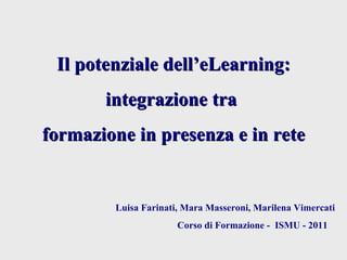Il potenziale dell’ eLearning: integrazione tra  formazione in presenza e in rete   Luisa Farinati, Mara Masseroni, Marilena Vimercati Corso di Formazione -  ISMU - 2011  
