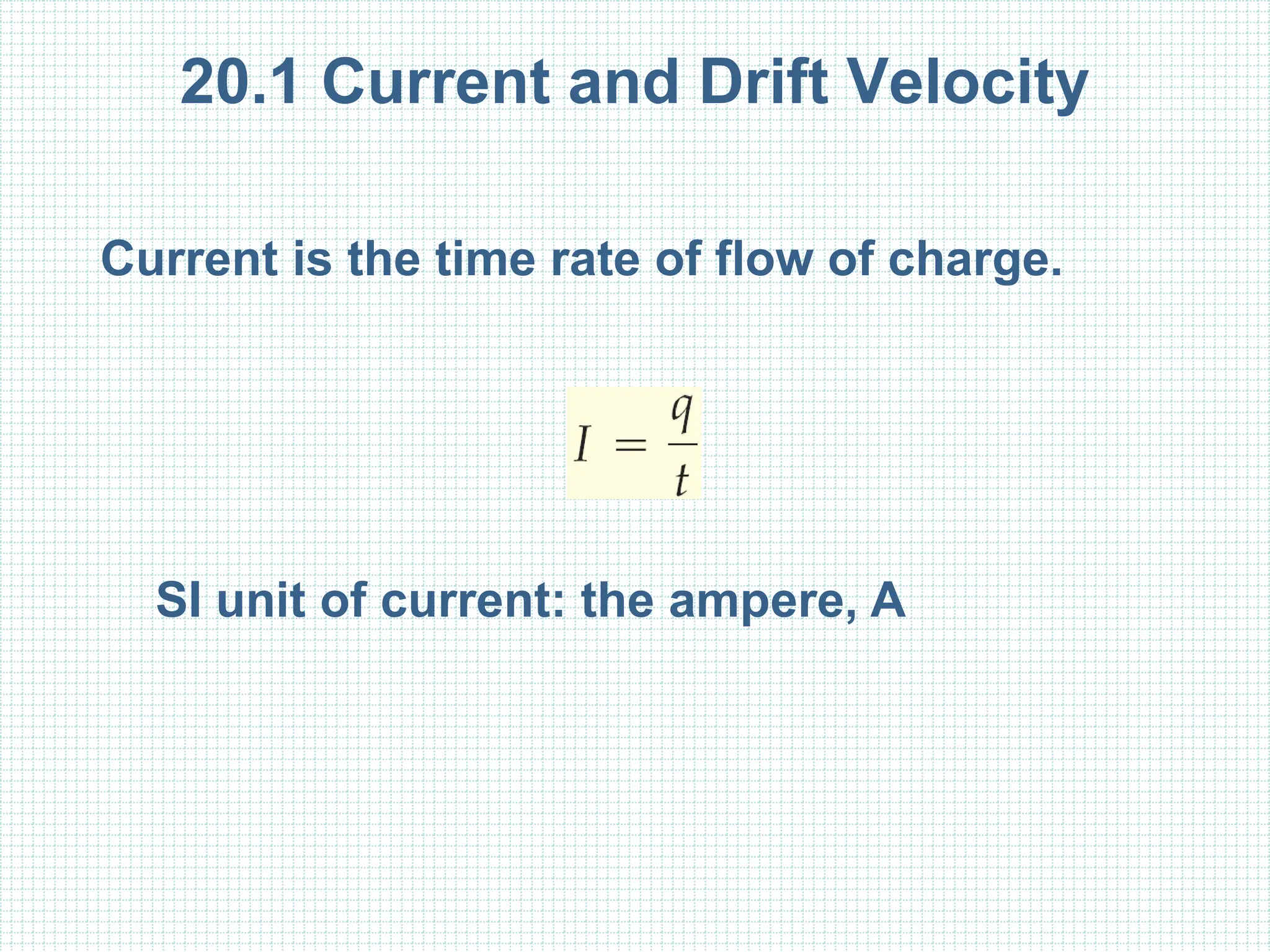 20.1 Current and Drift Velocity
Current is the time rate of flow of charge.
SI unit of current: the ampere, A
 