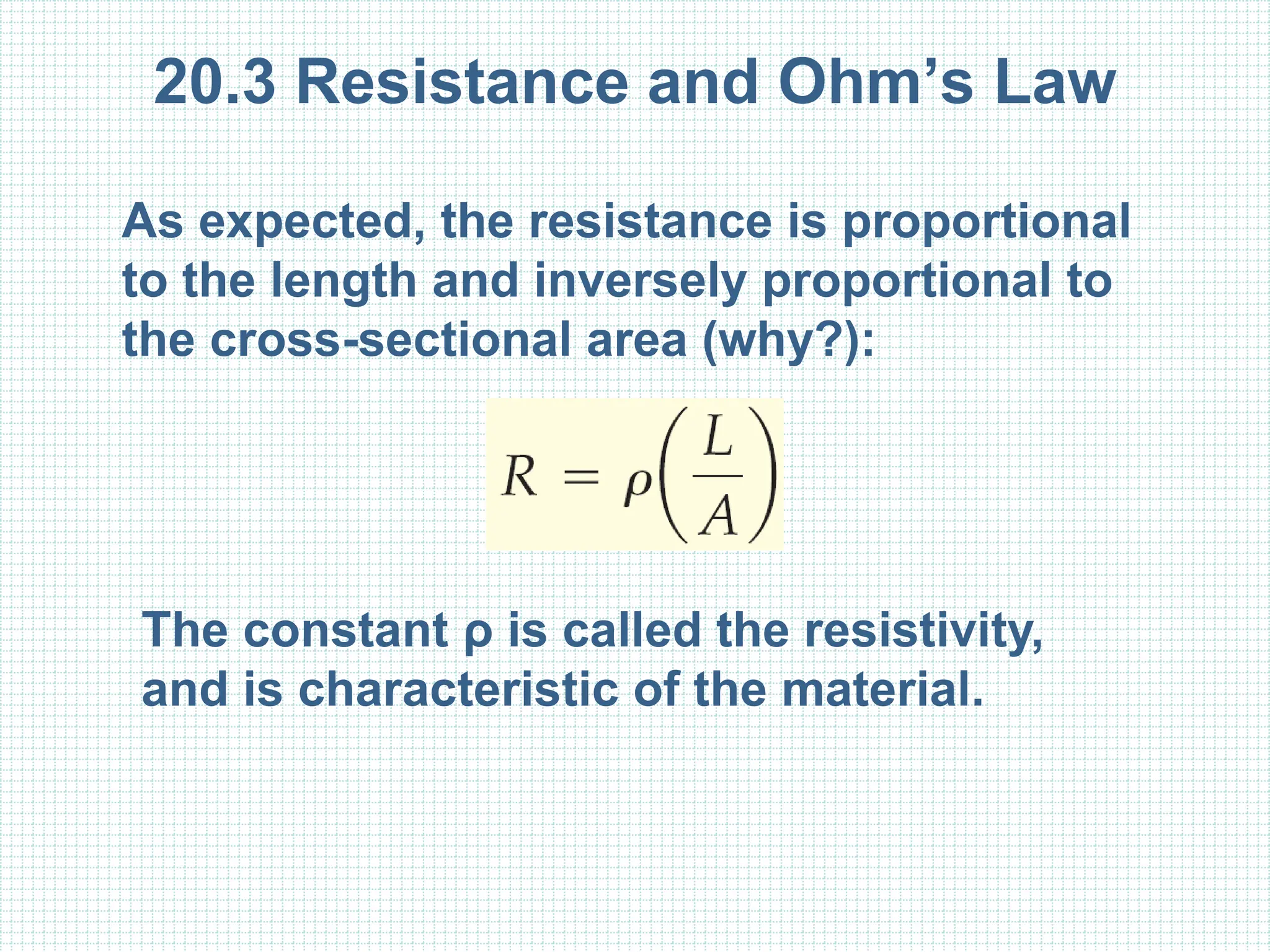 20.3 Resistance and Ohm’s Law
As expected, the resistance is proportional
to the length and inversely proportional to
the cross-sectional area (why?):
The constant ρ is called the resistivity,
and is characteristic of the material.
 