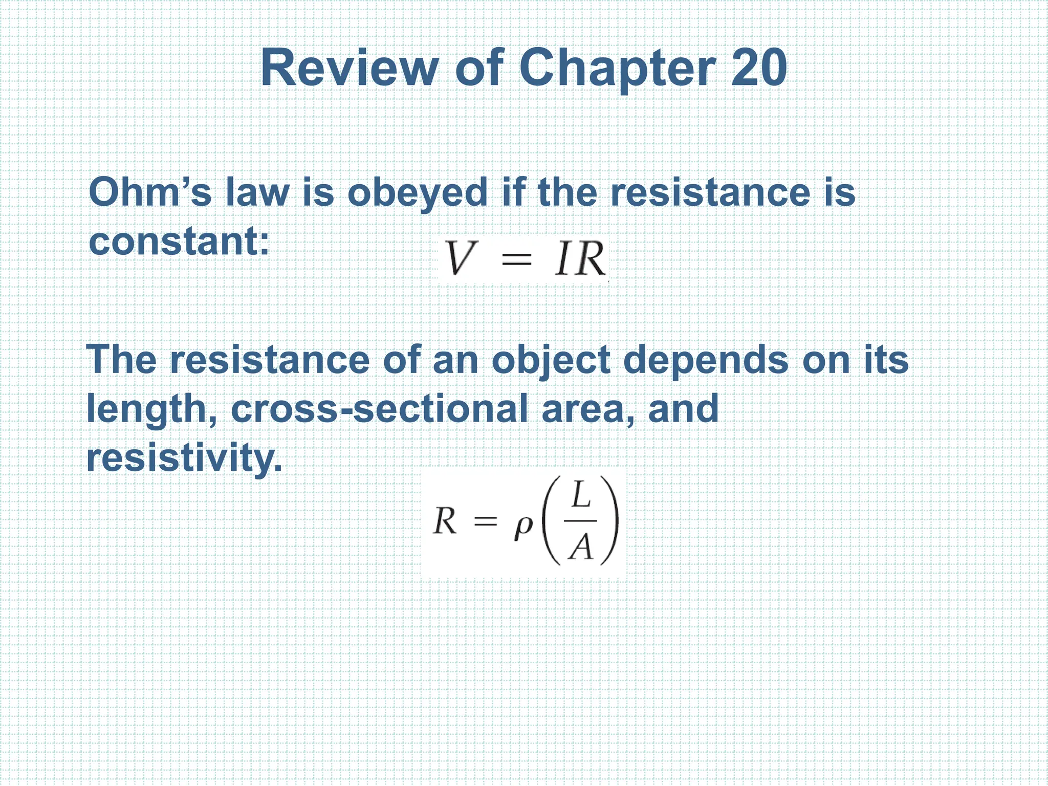 Review of Chapter 20
Ohm’s law is obeyed if the resistance is
constant:
The resistance of an object depends on its
length, cross-sectional area, and
resistivity.
 