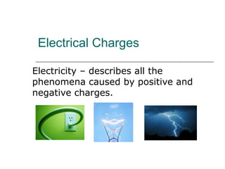 Electrical Charges
Electricity – describes all the
phenomena caused by positive and
negative charges.
 