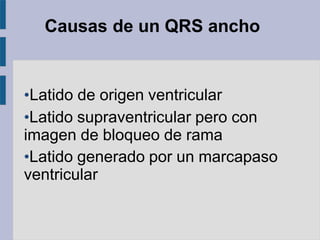 Causas de un QRS ancho
•Latido de origen ventricular
•Latido supraventricular pero con
imagen de bloqueo de rama
•Latido generado por un marcapaso
ventricular
 