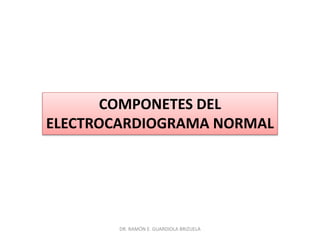 DR. RAMÓN E. GUARDIOLA BRIZUELA
COMPONETES DEL
ELECTROCARDIOGRAMA NORMAL
 