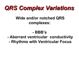 QRS Complex Variations Wide and/or notched QRS complexes:  - BBB’s  - Aberrant ventricular  conductivity - Rhythms with Ventricular Focus 