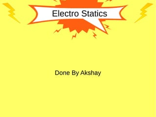 Electro Statics
Done By Akshay
 
