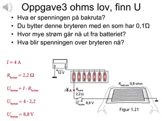 Oppgave3 ohms lov, finn U
•   Hva er spenningen på bakruta?
•   Du bytter denne bryteren med en som har 0,1Ώ
•   Hvor mye strøm går nå ut fra batteriet?
•   Hva blir spenningen over bryteren nå?




                    X
 
