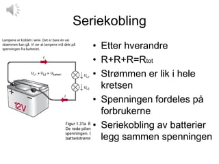 Seriekobling
   • Etter hverandre
   • R+R+R=Rtot
   • Strømmen er lik i hele
     kretsen
   • Spenningen fordeles på
     forbrukerne
   • Seriekobling av batterier
     legg sammen spenningen
 