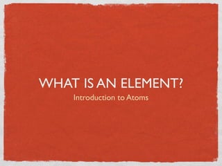 WHAT IS AN ELEMENT?
    Introduction to Atoms
 