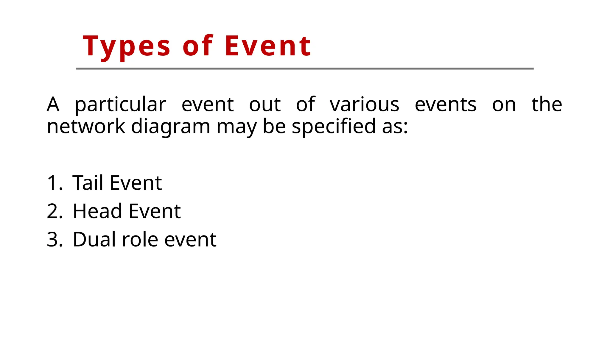 Types of Event
A particular event out of various events on the
network diagram may be specified as:
1. Tail Event
2. Head Event
3. Dual role event
 